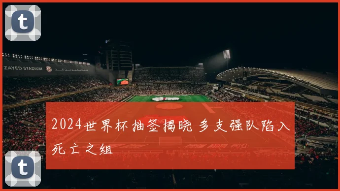 2024世界杯抽签揭晓 多支强队陷入死亡之组
