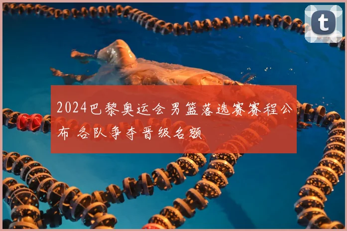 2024巴黎奥运会男篮落选赛赛程公布 各队争夺晋级名额