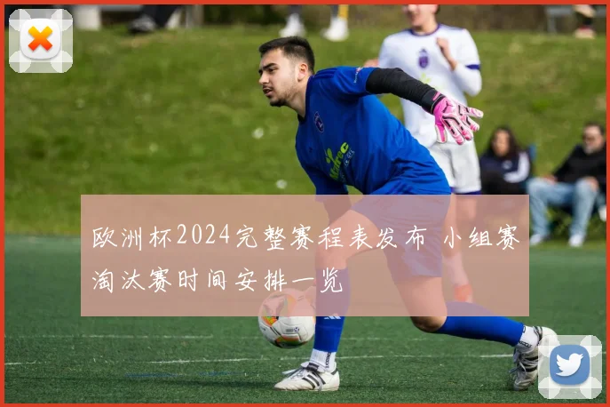 欧洲杯2024完整赛程表发布 小组赛淘汰赛时间安排一览