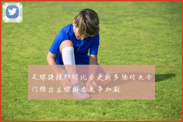 足球捷报即时比分更新多场对决冷门频出后续排名竞争加剧
