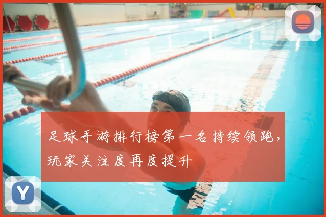足球手游排行榜第一名持续领跑，玩家关注度再度提升