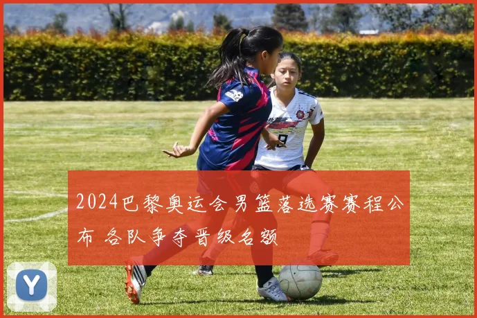 2024巴黎奥运会男篮落选赛赛程公布 各队争夺晋级名额