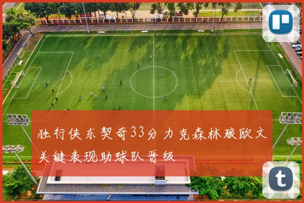 独行侠东契奇33分力克森林狼欧文关键表现助球队晋级