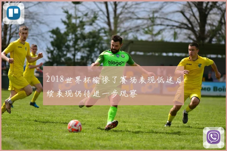 2018世界杯输惨了赛场表现低迷后续表现仍待进一步观察