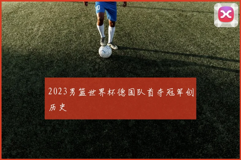 2023男篮世界杯德国队首夺冠军创历史
