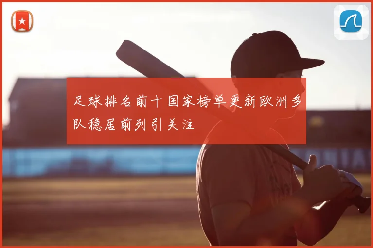 足球排名前十国家榜单更新欧洲多队稳居前列引关注
