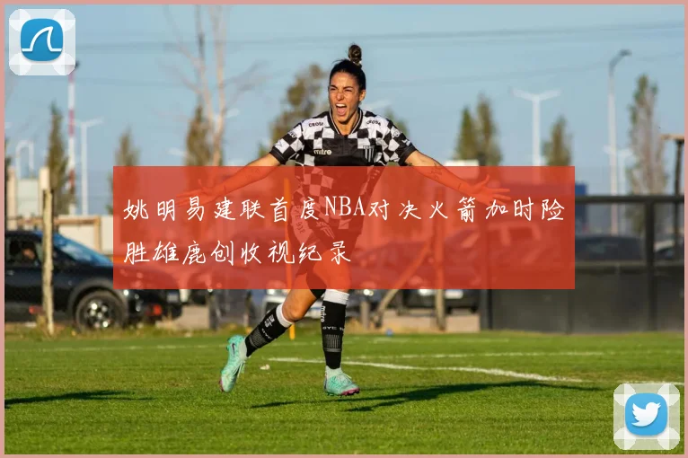 姚明易建联首度NBA对决火箭加时险胜雄鹿创收视纪录