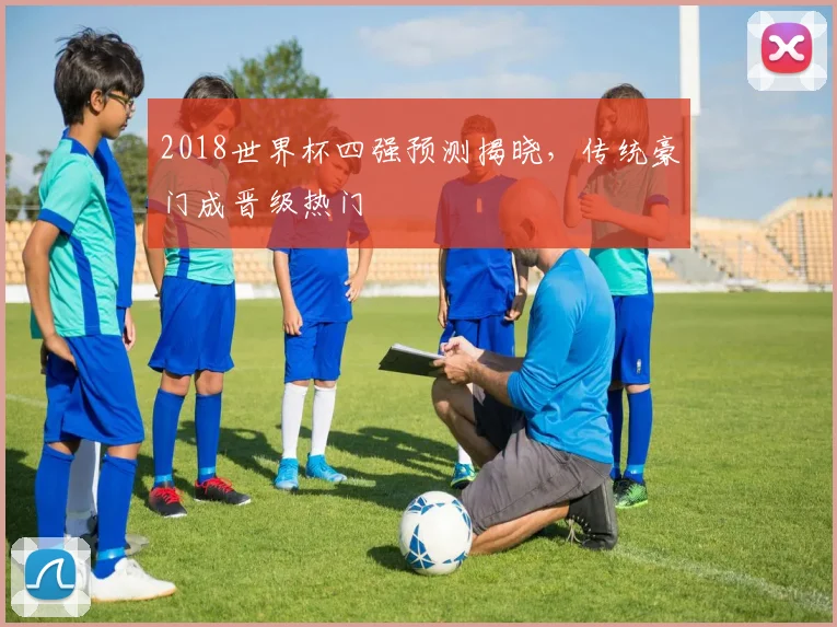 2018世界杯四强预测揭晓,传统豪门成晋级热门