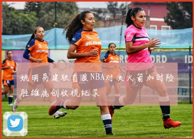 姚明易建联首度NBA对决火箭加时险胜雄鹿创收视纪录