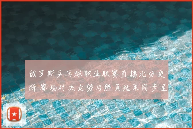 俄罗斯乒乓球职业联赛直播比分更新 赛场对决走势与胜负结果同步呈现