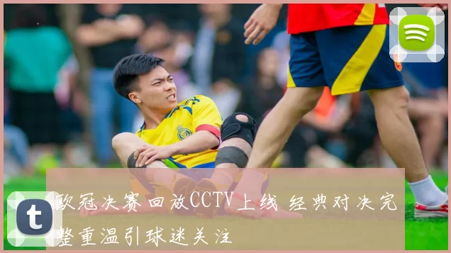欧冠决赛回放CCTV上线 经典对决完整重温引球迷关注