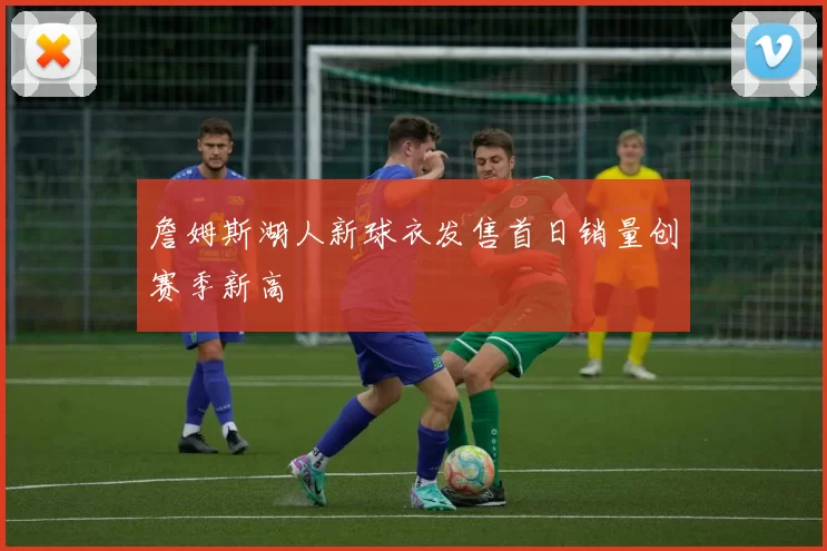 詹姆斯湖人新球衣发售首日销量创赛季新高