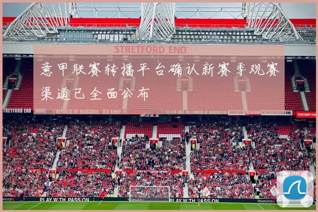 意甲联赛转播平台确认新赛季观赛渠道已全面公布