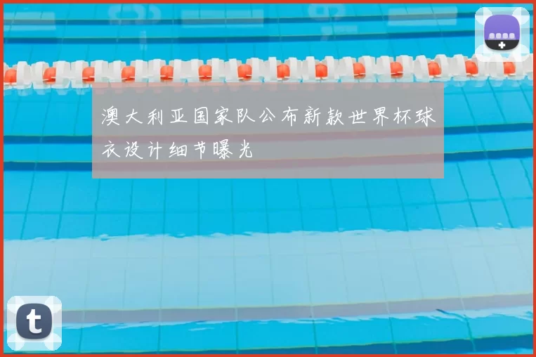 澳大利亚国家队公布新款世界杯球衣设计细节曝光