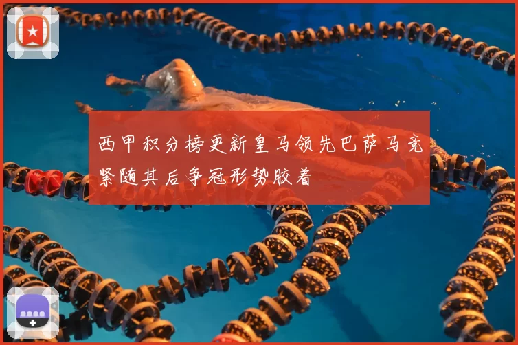 西甲积分榜更新皇马领先巴萨马竞紧随其后争冠形势胶着