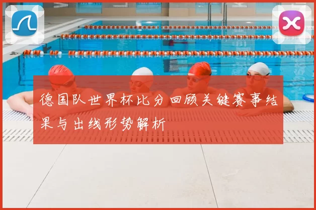 德国队世界杯比分回顾关键赛事结果与出线形势解析