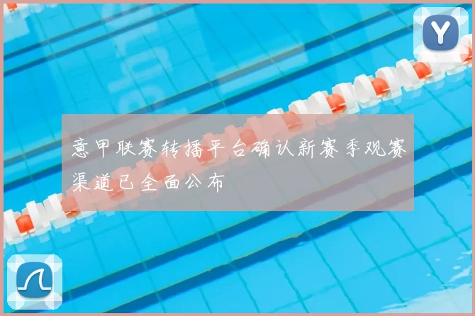 意甲联赛转播平台确认新赛季观赛渠道已全面公布