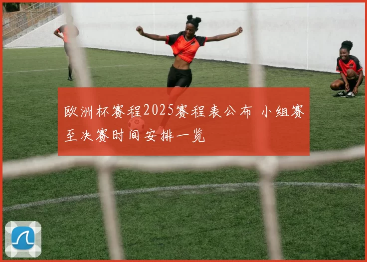 欧洲杯赛程2025赛程表公布 小组赛至决赛时间安排一览