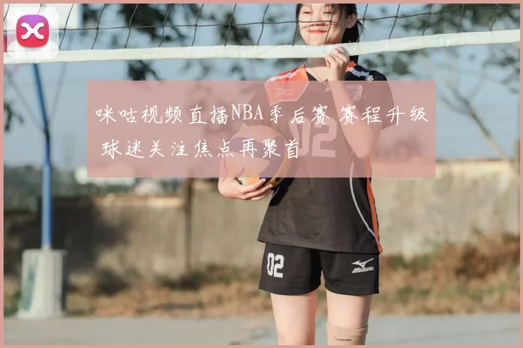 咪咕视频直播NBA季后赛 赛程升级 球迷关注焦点再聚首