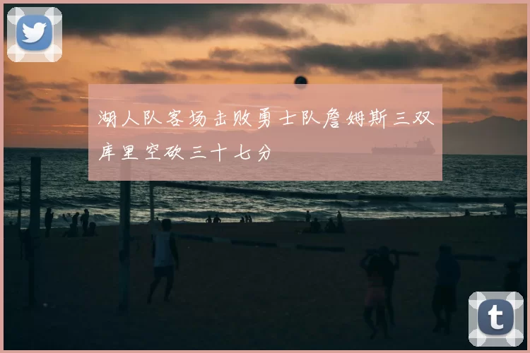 湖人队客场击败勇士队詹姆斯三双库里空砍三十七分