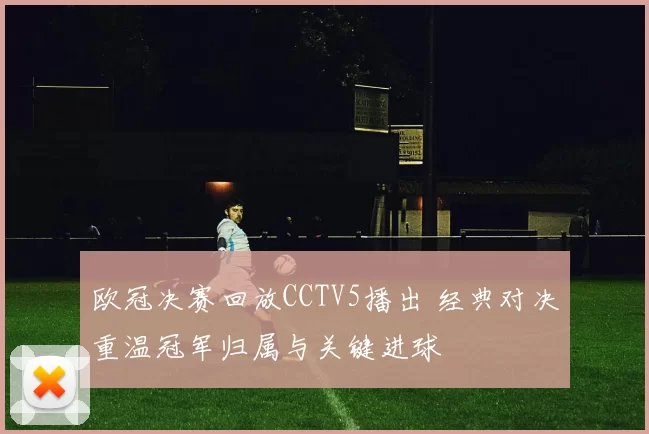 欧冠决赛回放CCTV5播出 经典对决重温冠军归属与关键进球