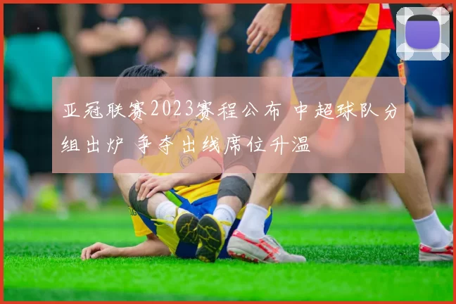亚冠联赛2023赛程公布 中超球队分组出炉 争夺出线席位升温