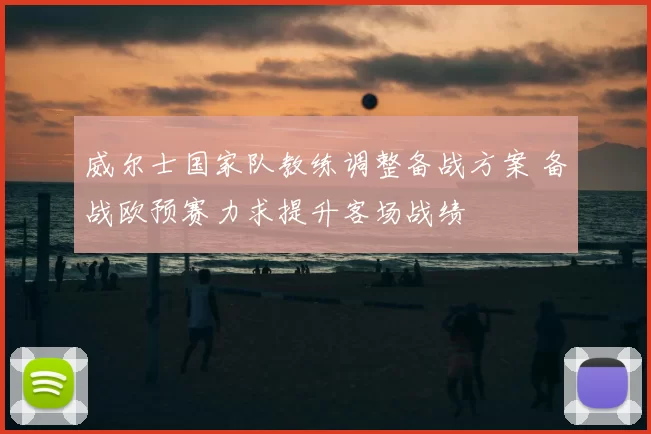 威尔士国家队教练调整备战方案 备战欧预赛力求提升客场战绩