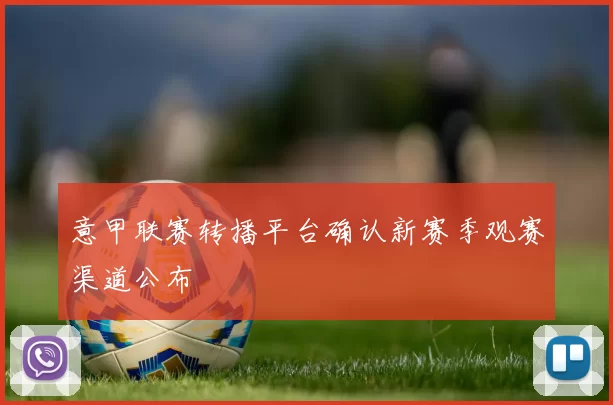 意甲联赛转播平台确认新赛季观赛渠道公布