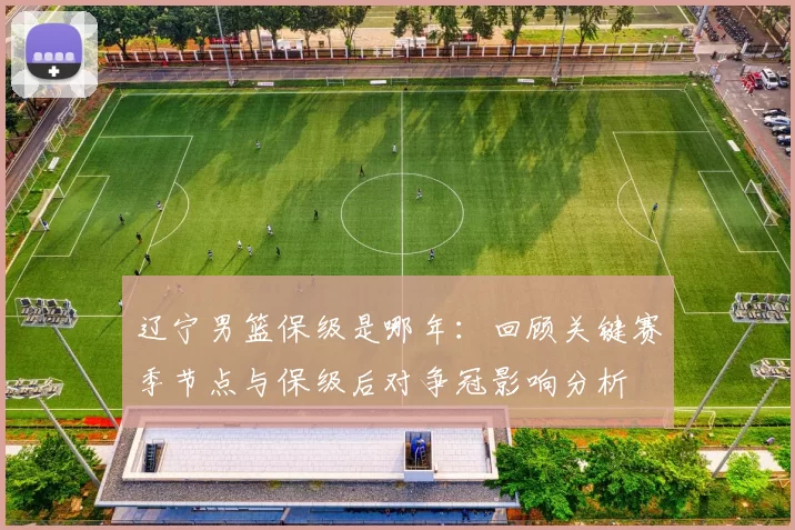 辽宁男篮保级是哪年：回顾关键赛季节点与保级后对争冠影响分析