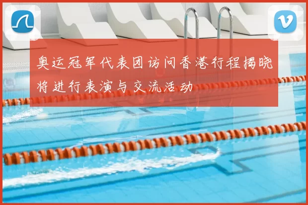 奥运冠军代表团访问香港行程揭晓将进行表演与交流活动