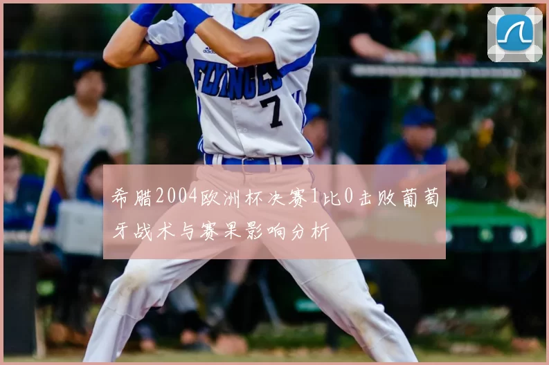 希腊2004欧洲杯决赛1比0击败葡萄牙战术与赛果影响分析