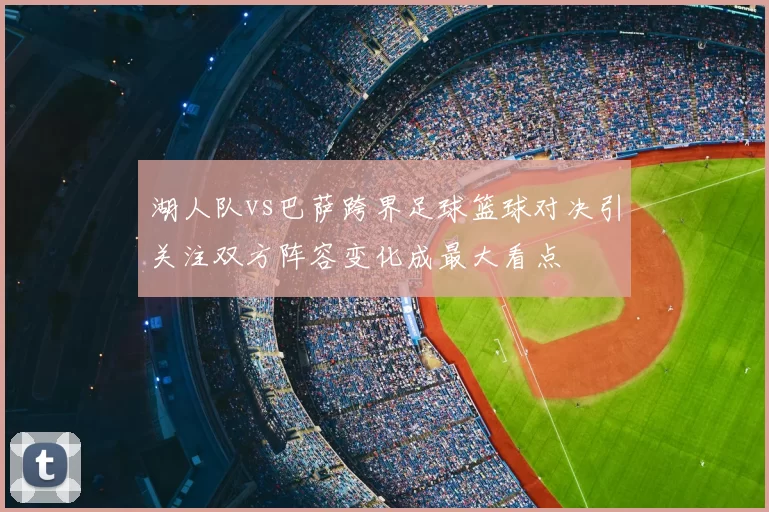 湖人队vs巴萨跨界足球篮球对决引关注双方阵容变化成最大看点