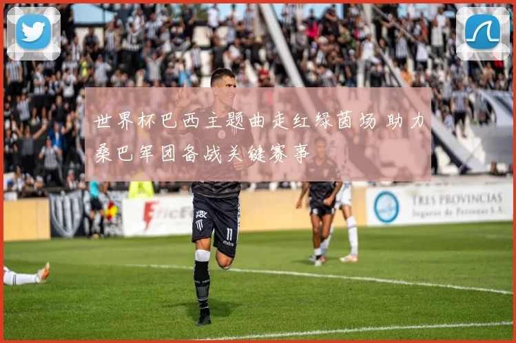 世界杯巴西主题曲走红绿茵场 助力桑巴军团备战关键赛事