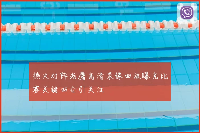 热火对阵老鹰高清录像回放曝光比赛关键回合引关注