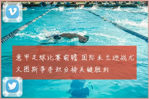 意甲足球比赛前瞻 国际米兰迎战尤文图斯争夺积分榜关键胜利