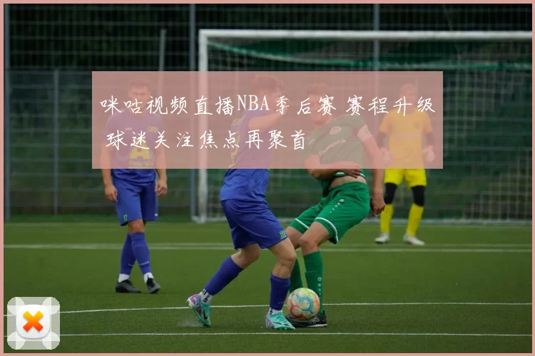 咪咕视频直播NBA季后赛 赛程升级 球迷关注焦点再聚首
