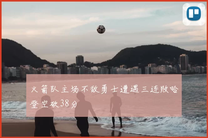 火箭队主场不敌勇士遭遇三连败哈登空砍38分