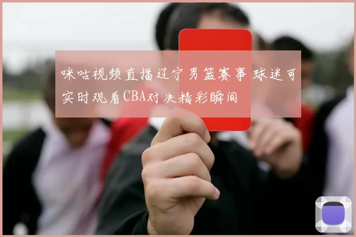 咪咕视频直播辽宁男篮赛事 球迷可实时观看CBA对决精彩瞬间
