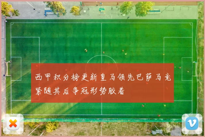 西甲积分榜更新皇马领先巴萨马竞紧随其后争冠形势胶着