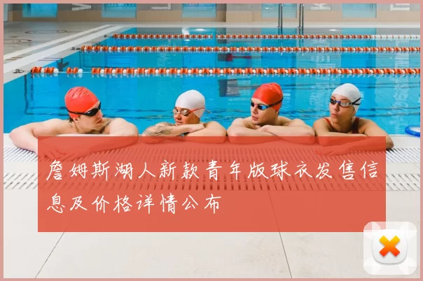 詹姆斯湖人新款青年版球衣发售信息及价格详情公布