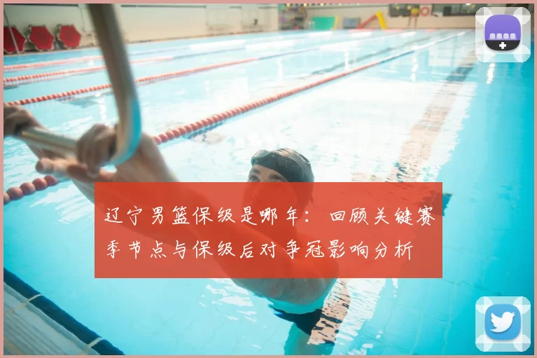 辽宁男篮保级是哪年：回顾关键赛季节点与保级后对争冠影响分析