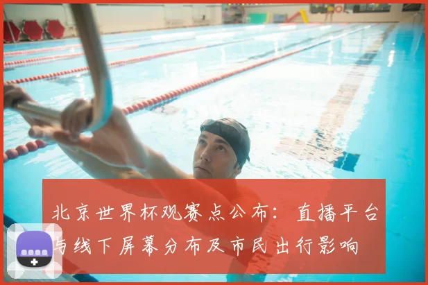 北京世界杯观赛点公布：直播平台与线下屏幕分布及市民出行影响