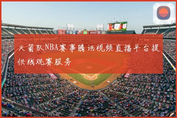 火箭队NBA赛事腾讯视频直播平台提供线观赛服务
