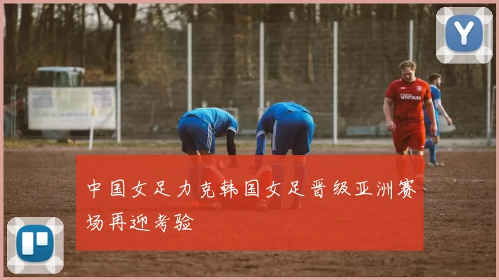 中国女足力克韩国女足晋级亚洲赛场再迎考验