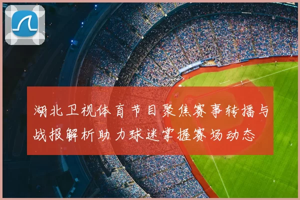 湖北卫视体育节目聚焦赛事转播与战报解析助力球迷掌握赛场动态