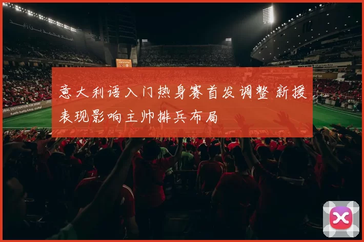 意大利语入门热身赛首发调整 新援表现影响主帅排兵布局