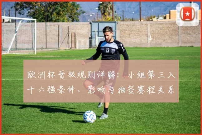欧洲杯晋级规则详解：小组第三入十六强条件、影响与抽签赛程关系