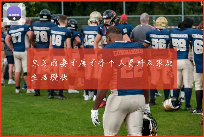 朱芳雨妻子唐子乔个人资料及家庭生活现状