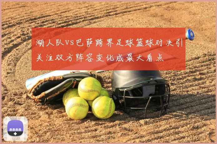 湖人队vs巴萨跨界足球篮球对决引关注双方阵容变化成最大看点