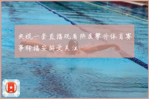 央视一套直播观看热度攀升体育赛事转播安排受关注